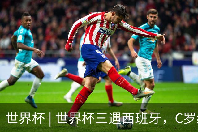 世界杯 | 世界杯三遇西班牙，C罗终是意难平