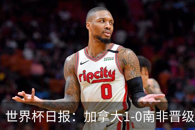 世界杯日报：加拿大1-0南非晋级创历史 韩国主帅洪明甫下课