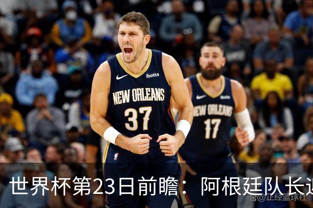 世界杯第23日前瞻：阿根廷队长迎历史之夜 卫冕冠军PK大黑马
