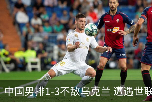 中国男排1-3不敌乌克兰 遭遇世联赛两连败