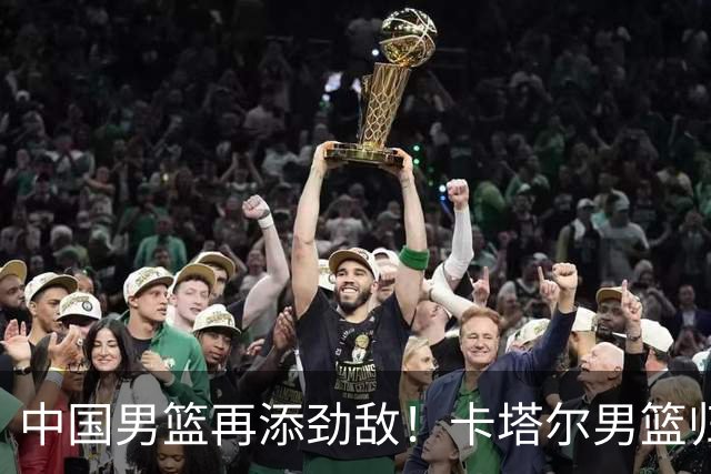 中国男篮再添劲敌！卡塔尔男篮归化湖人旧将神射手纳恩 签约5年