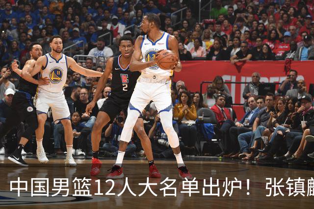 中国男篮12人大名单出炉！张镇麟落选，他输给了崔永熙