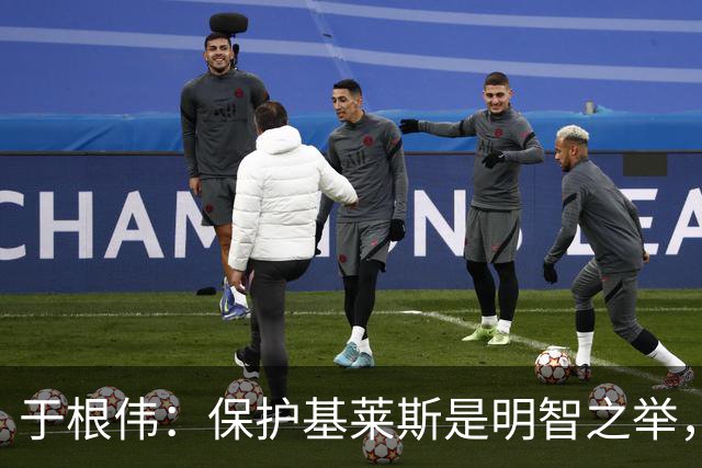 于根伟：保护基莱斯是明智之举，避免伤病对球队的影响