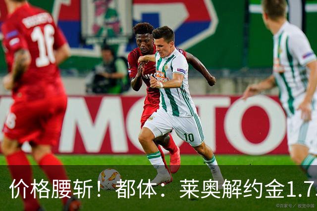 价格腰斩！都体：莱奥解约金1.75亿+去年想卖1亿，现最多卖5000万