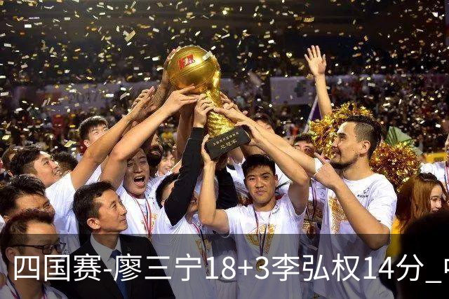 四国赛-廖三宁18+3李弘权14分 中国男篮胜格鲁吉亚