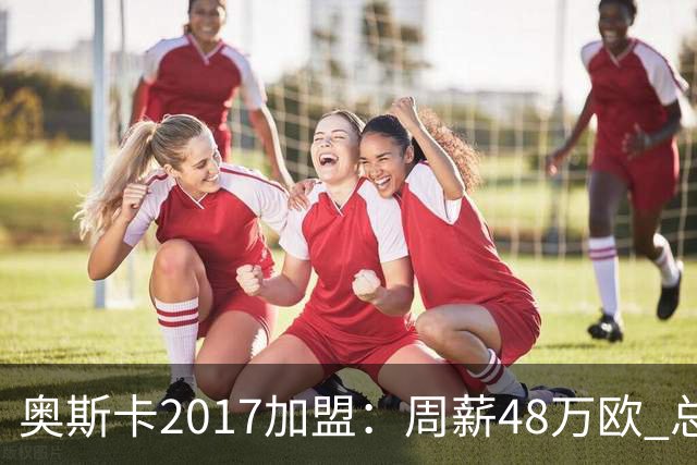 奥斯卡2017加盟：周薪48万欧 总收入超16亿人民币