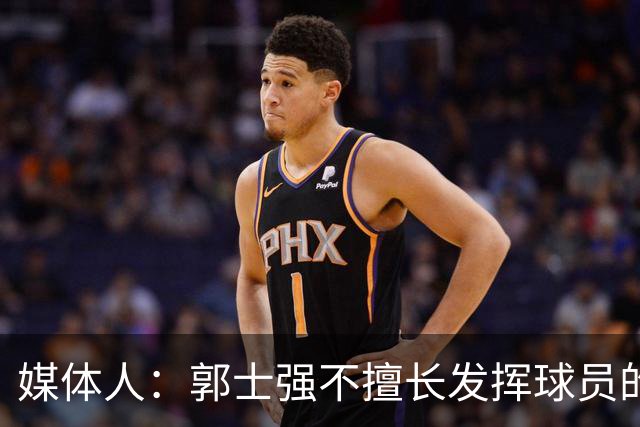 媒体人：郭士强不擅长发挥球员的个性和特点 进攻端缺乏创新性