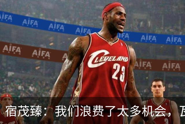 宿茂臻：我们浪费了太多机会，瓦科主动罚点球想尽快“开胡”