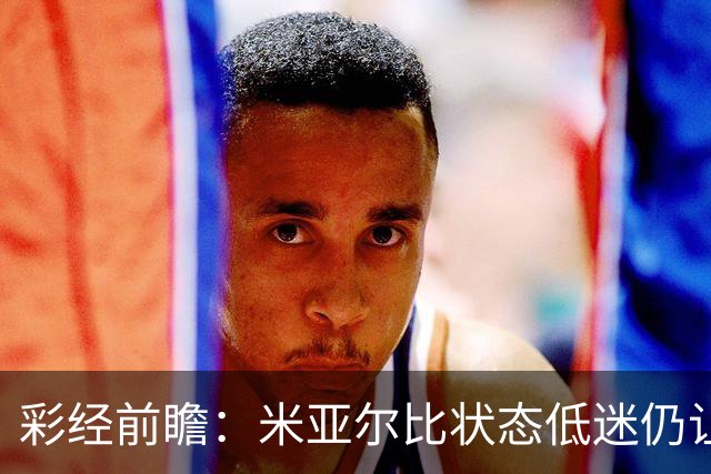 彩经前瞻：米亚尔比状态低迷仍让半球，布拉迪斯客场不败可期