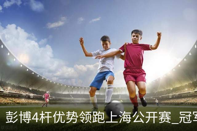 彭博4杆优势领跑上海公开赛 冠军悬念即将揭晓