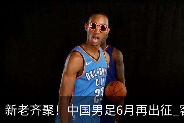 新老齐聚！中国男足6月再出征 客战新加坡主场对阵泰国