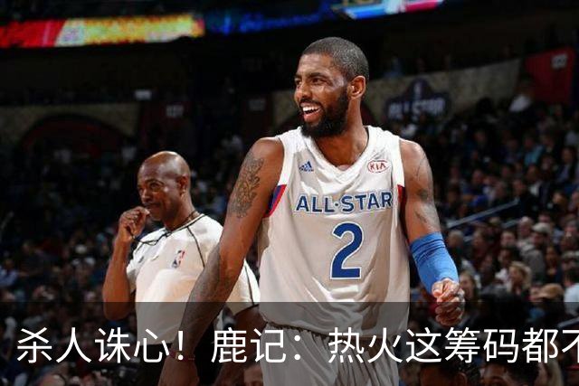 杀人诛心！鹿记：热火这筹码都不够换利拉德的 更何况是字母哥？