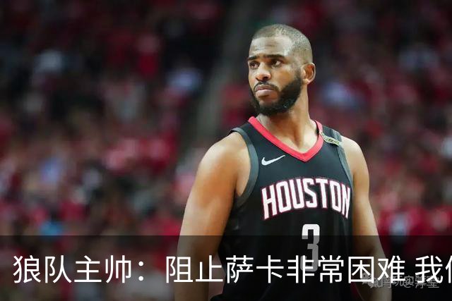 狼队主帅：阻止萨卡非常困难 我们没威胁到阿森纳