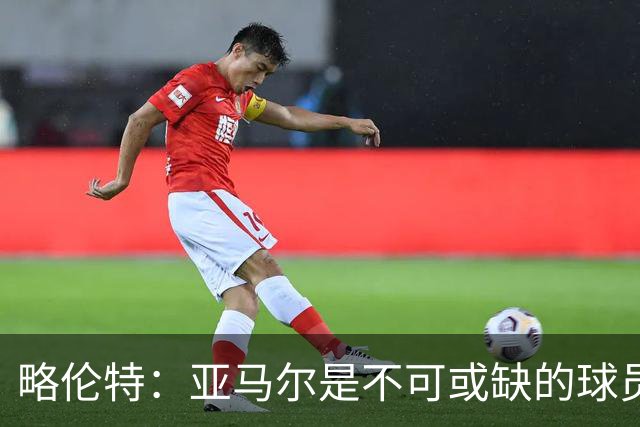 略伦特：亚马尔是不可或缺的球员 他能凭一己之力改变比赛走向