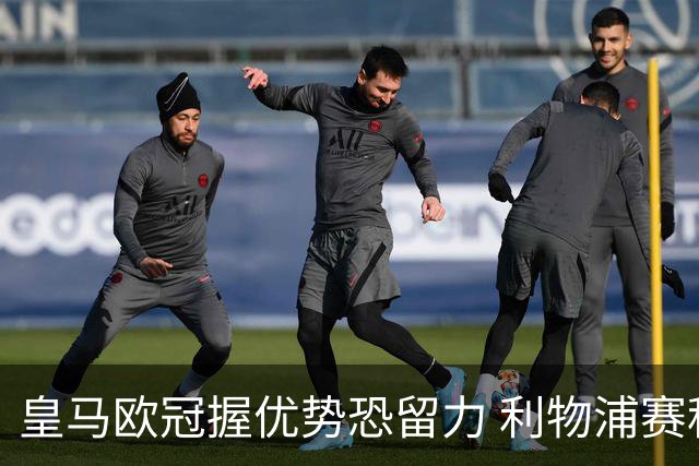 皇马欧冠握优势恐留力 利物浦赛程苦难盼奇迹