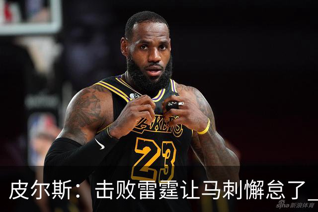 皮尔斯：击败雷霆让马刺懈怠了 麦迪逊花园不可怕&球星都在那高分