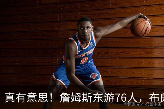 真有意思！詹姆斯东游76人，布朗尼留守湖人，NBA名场面要来了？