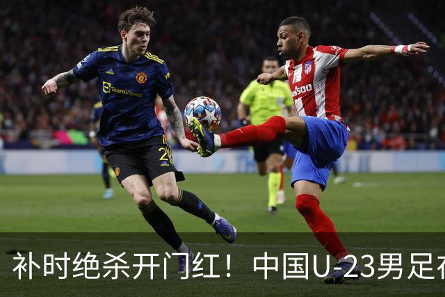 补时绝杀开门红！中国U-23男足在遵义力克塔吉克斯坦斩获邀请赛首胜