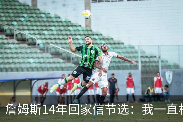 詹姆斯14年回家信节选：我一直相信我会回到克城 在那里结束生涯