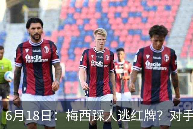 6月18日：梅西踩人逃红牌？对手主帅一句话令人闭嘴，他让比赛变得太轻松