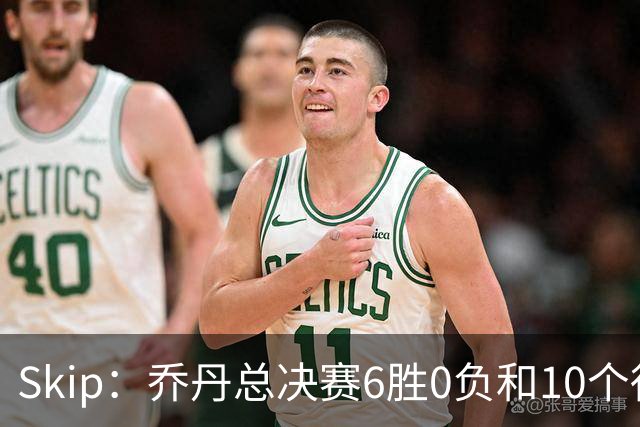 Skip：乔丹总决赛6胜0负&10个得分王 詹姆斯只是个虚假的持久GOAT