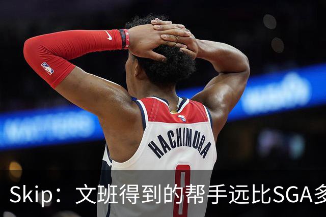 Skip：文班得到的帮手远比SGA多 卡鲁索是SGA最强帮手&现代妖刀