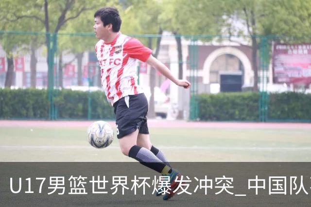 U17男篮世界杯爆发冲突 中国队不敌立陶宛淘汰赛战法国